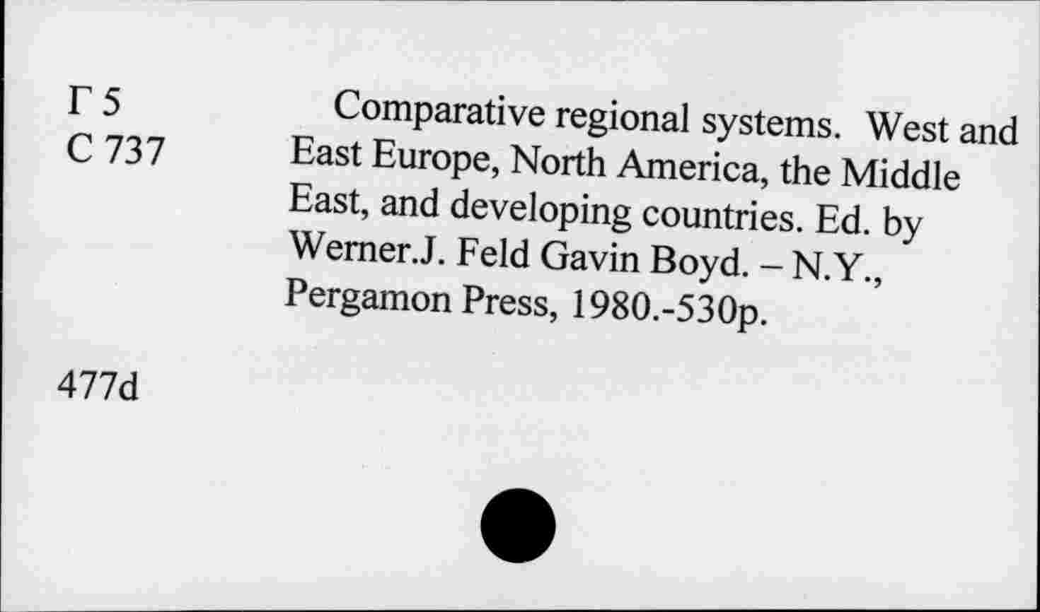 ﻿rs
C 737
Comparative regional systems. West and East Europe, North America, the Middle East, and developing countries. Ed. by Werner.J. Feld Gavin Boyd. - N.Y., Pergamon Press, 1980.-530p.
477d